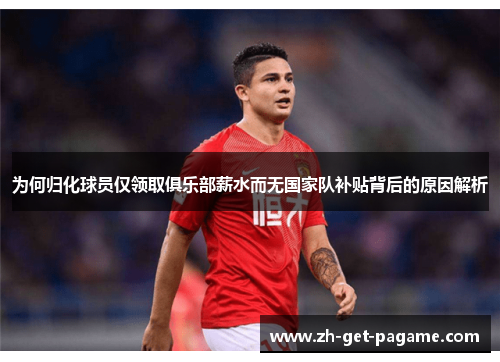 为何归化球员仅领取俱乐部薪水而无国家队补贴背后的原因解析 为何归化球员仅领取俱乐部薪水而无国家队补贴背后的原因解析