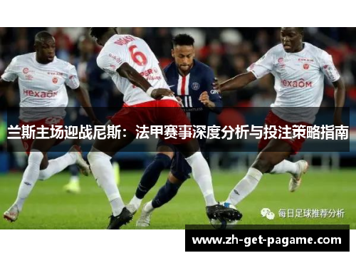 兰斯主场迎战尼斯:法甲赛事深度分析与投注策略指南 兰斯主场迎战尼斯:法甲赛事深度分析与投注策略指南