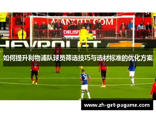 如何提升利物浦队球员筛选技巧与选材标准的优化方案 如何提升利物浦队球员筛选技巧与选材标准的优化方案
