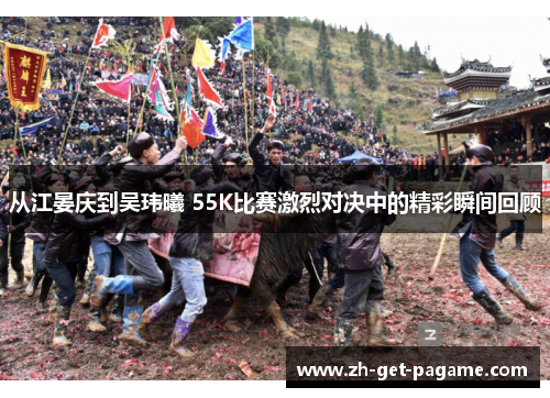 从江晏庆到吴玮曦 55K比赛激烈对决中的精彩瞬间回顾 从江晏庆到吴玮曦 55K比赛激烈对决中的精彩瞬间回顾