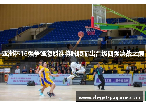 亚洲杯16强争锋激烈谁将脱颖而出晋级四强决战之巅 亚洲杯16强争锋激烈谁将脱颖而出晋级四强决战之巅