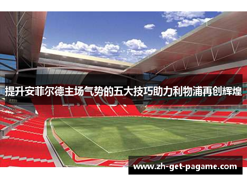 提升安菲尔德主场气势的五大技巧助力利物浦再创辉煌 提升安菲尔德主场气势的五大技巧助力利物浦再创辉煌