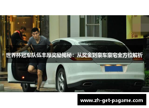 世界杯冠军队伍丰厚奖励揭秘：从奖金到豪车豪宅全方位解析