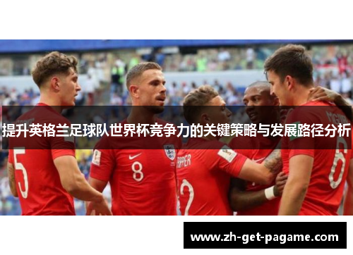提升英格兰足球队世界杯竞争力的关键策略与发展路径分析