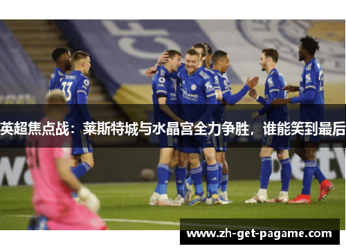 英超焦点战:莱斯特城与水晶宫全力争胜,谁能笑到最后 英超焦点战:莱斯特城与水晶宫全力争胜,谁能笑到最后