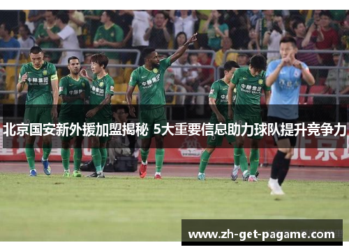 北京国安新外援加盟揭秘 5大重要信息助力球队提升竞争力 北京国安新外援加盟揭秘 5大重要信息助力球队提升竞争力