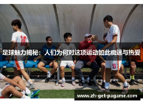 足球魅力揭秘:人们为何对这项运动如此痴迷与热爱 足球魅力揭秘:人们为何对这项运动如此痴迷与热爱