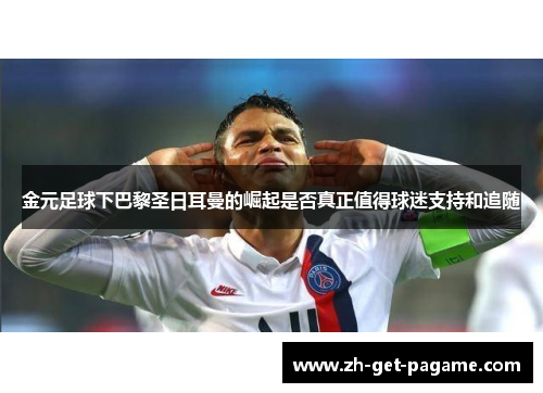金元足球下巴黎圣日耳曼的崛起是否真正值得球迷支持和追随 金元足球下巴黎圣日耳曼的崛起是否真正值得球迷支持和追随