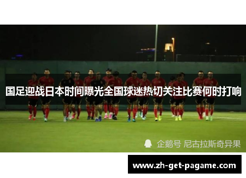 国足迎战日本时间曝光全国球迷热切关注比赛何时打响 国足迎战日本时间曝光全国球迷热切关注比赛何时打响