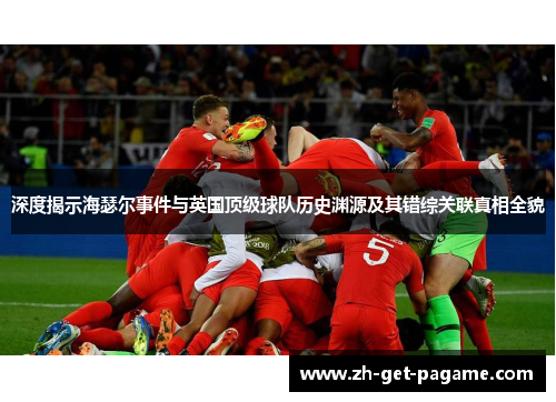 深度揭示海瑟尔事件与英国顶级球队历史渊源及其错综关联真相全貌 深度揭示海瑟尔事件与英国顶级球队历史渊源及其错综关联真相全貌