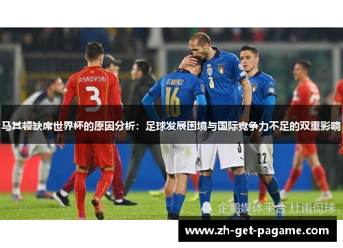 马其顿缺席世界杯的原因分析：足球发展困境与国际竞争力不足的双重影响