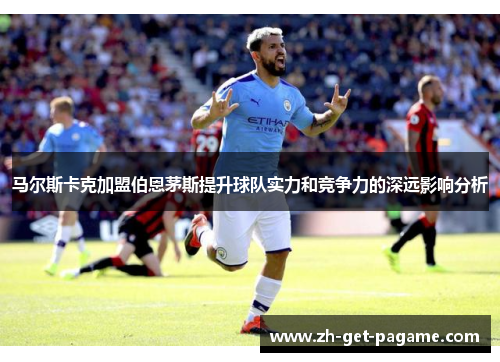 马尔斯卡克加盟伯恩茅斯提升球队实力和竞争力的深远影响分析