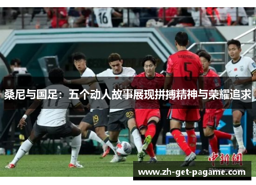 桑尼与国足:五个动人故事展现拼搏精神与荣耀追求 桑尼与国足:五个动人故事展现拼搏精神与荣耀追求