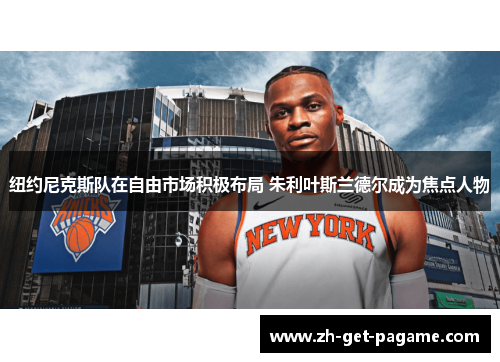 纽约尼克斯队在自由市场积极布局 朱利叶斯兰德尔成为焦点人物 纽约尼克斯队在自由市场积极布局 朱利叶斯兰德尔成为焦点人物