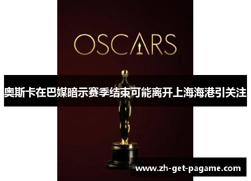 奥斯卡在巴媒暗示赛季结束可能离开上海海港引关注