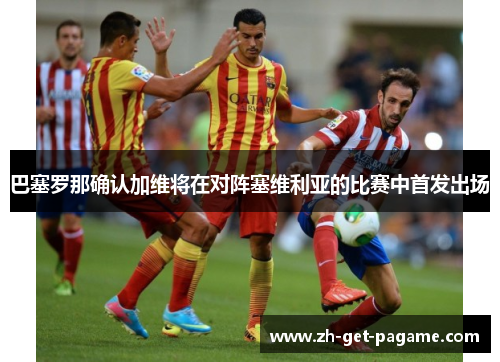 巴塞罗那确认加维将在对阵塞维利亚的比赛中首发出场