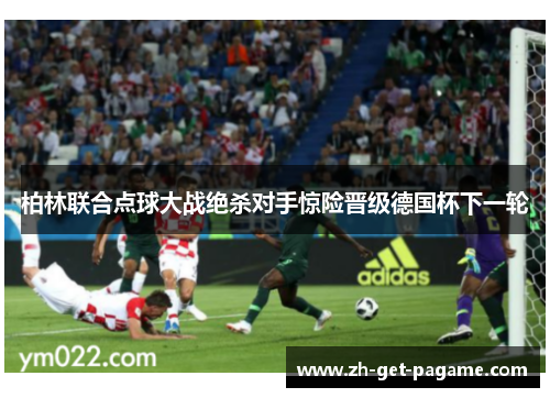 柏林联合点球大战绝杀对手惊险晋级德国杯下一轮 柏林联合点球大战绝杀对手惊险晋级德国杯下一轮