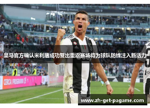 皇马官方确认米利唐成功复出重返赛场将为球队防线注入新活力 皇马官方确认米利唐成功复出重返赛场将为球队防线注入新活力