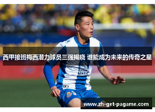 西甲接班梅西潜力球员三强揭晓 谁能成为未来的传奇之星 西甲接班梅西潜力球员三强揭晓 谁能成为未来的传奇之星