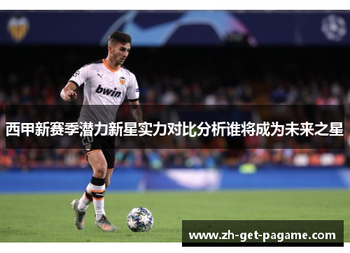 西甲新赛季潜力新星实力对比分析谁将成为未来之星