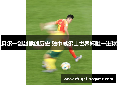 贝尔一剑封喉创历史 独中威尔士世界杯唯一进球