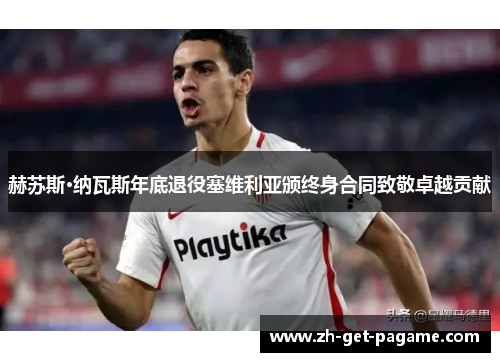 赫苏斯·纳瓦斯年底退役塞维利亚颁终身合同致敬卓越贡献