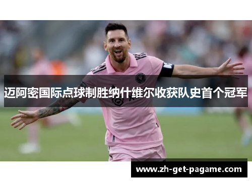 迈阿密国际点球制胜纳什维尔收获队史首个冠军