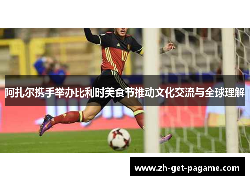 阿扎尔携手举办比利时美食节推动文化交流与全球理解